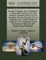 Aurelio Fregosa Jara, Petitioner, v. Municipal Court for the San Antonio Judicial District of Los Angeles County (County of Los Angeles et al., Real ... of Record with Supporting Pleadings 1270698745 Book Cover