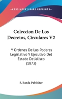 Coleccion De Los Decretos, Circulares V2: Y Ordenes De Los Poderes Legislativo Y Ejecutivo Del Estado De Jalisco (1873) 1168497361 Book Cover