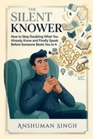 The Silent Knower: How to Stop Doubting What You Already Know and Finally Speak Before Someone Beats You to It B0H2JHGDP1 Book Cover