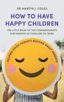 How to Have Happy Children: The Little Book of Ten Commandments for Parents of Toddlers to Teens 191045382X Book Cover