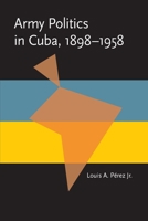 Army Politics in Cuba, 1898-1958 0822984512 Book Cover