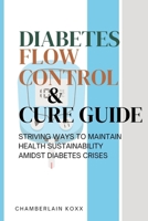 Diabetes Flow Control and Cure Guide: Striving Ways To Maintain Health Sustainability Amidst Diabetes Crises B0CMR59D74 Book Cover
