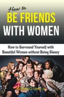 How to Be Friends with Women: How to Surround Yourself with Beautiful Women Without Being Sleazy 1943517541 Book Cover