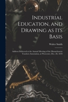 Industrial Education, And Drawing As Its Basis: Address Delivered At The Annual Meeting Of The Massachusetts Teachers Association, At Worcester, Dec. 28, 1878 1014863635 Book Cover
