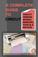 A Complete Guide To Cricut: Cricut Design Space, Manual, Tools & Advice: Techniques For Welding And Cutting B09CGKTLL1 Book Cover