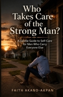 Who Takes Care of The Strong Man?: A Gentle Guide to Self-Care for Men Who Carry Everyone Else? B0H6S5N4V4 Book Cover