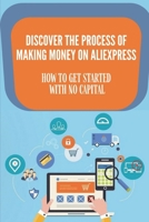 Discover The Process Of Making Money On Aliexpress: How To Get Started With No Capital: Creating A Dropshipping Business B09BF7W6QZ Book Cover