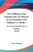 De L'Influence Des Femmes Sur Les Moeurs Et Les Destinees Des Nations V1, Book 1: Sur Leurs Familles Et La Societe (1828) 1166798887 Book Cover