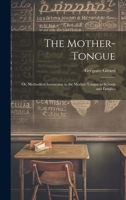 The Mother-Tongue: Or, Methodical Instruction in the Mother-Tongue in Schools and Families 1341355187 Book Cover