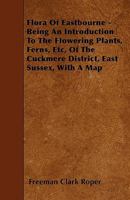 Flora of Eastbourne - Being an Introduction to the Flowering Plants, Ferns, Etc, of the Cuckmere District, East Sussex, with a Map 1446018598 Book Cover