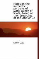 Notes on the Authentic Portraits of Mary, Queen of Scots, Based on the Researches of the Late Sir GE 1016551363 Book Cover