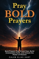 Pray Bold Prayers: Bold Prayers That Crush Fear, Build Unshakable Faith, and Unlock the Power of Heaven 1968110054 Book Cover