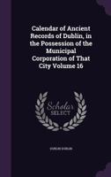 Calendar of Ancient Records of Dublin in the Possession of the Municipal Corporation of That City, Vol. 16 (Classic Reprint) 1345536283 Book Cover