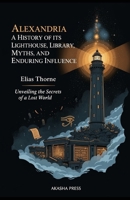 Alexandria: A History of its Lighthouse, Library, Myths, and Enduring Influence: Unveiling the Secrets of a Lost World (Ancient Mysteries Unveiled) B0G5JVHKHK Book Cover