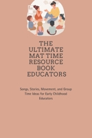 The Ultimate Mat Time Resource Book: Songs, Stories, Movement, and Group Time Ideas for Early Childhood Educators B0H2QHJB4D Book Cover