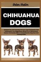 CHIHUAHUA DOGS: Unleash The Full Potential Of Your Loyal Companion And Understand Your Magnificent Breed For A Harmonious Canine Partnership With A Comprehensive Dog Care And Training Guide B0CT4BNVR7 Book Cover