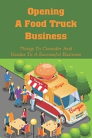 Opening A Food Truck Business: Things To Consider And Guides To A Successful Business: A Guide To Writing A Food Truck Business Plan B096TQ2Q94 Book Cover