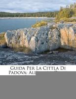 Guida Per La Cittla Di Padova: All'amico Delle Belle Arti... 1272123030 Book Cover