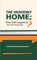 THE HEAVENLY HOME; WHEN SHALL I PREPARE FOR MY OWN HOUSE ALSO? B08W7DPRRT Book Cover