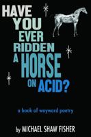 Have You Ever Ridden A Horse On Acid?: a book of wayward poetry 1963731018 Book Cover