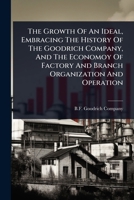 The Growth Of An Ideal, Embracing The History Of The Goodrich Company, And The Economoy Of Factory And Branch Organization And Operation 1024844072 Book Cover
