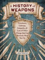 A History of Weapons: Crossbows, Caltrops, Catapults & Lots of Other Things That Can Seriously Mess You Up 1452110549 Book Cover