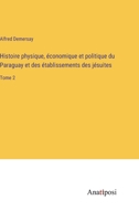 Histoire physique, économique et politique du Paraguay et des établissements des jésuites: Tome 2 3382719096 Book Cover