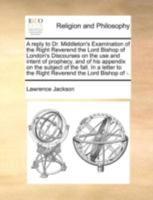 A reply to Dr. Middleton's Examination of the Right Reverend the Lord Bishop of London's Discourses on the use and intent of prophecy, and of his ... to the Right Reverend the Lord Bishop of -. 1140755978 Book Cover