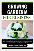 GROWING GARDENIA FOR BUSINESS: Complete Beginners Guide To Understand And Master How To Grow Gardenia From Scratch (Cultivation, Care, Management, Harvest, Profit And More) B0CWB8RFFS Book Cover