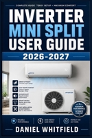 INVERTER MINI SPLIT USER GUIDE 2026-2027: The Complete Homeowner's Handbook to Installation, Maintenance, and Troubleshooting for Modern Ductless Heating and Cooling Systems B0HFLDKRT3 Book Cover