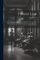 Parish Law: Or, a Guide to Justices of the Peace, Ministers, Churchwardens, Overseers of the Poor, Constables, Surveyors of the Highways, Vestry-Clerks, and All Others Concern'd in Parish Business 1022836706 Book Cover