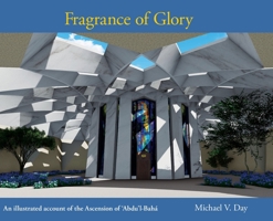 Fragrance of Glory: An Illustrated Account of the Ascension Of 'Abdu'l-Bah� 0648847233 Book Cover