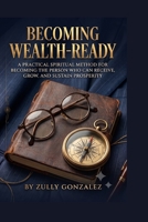 Becoming Wealth-Ready: A Practical Spiritual Method for Becoming the Person Who Can Receive, Grow, and Sustain Prosperity B0H879Z14Z Book Cover
