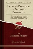 American Principles on National Prosperity: A Thanksgiving Sermon, Preached in the First Presbyterian Church, Elizabethtown, November 23, 1854 0260830046 Book Cover