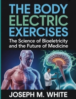The Body Electric Exercises: The Science of Bioelectricity and the Future of Medicine B0FSYC34H1 Book Cover