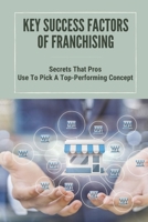 Key Success Factors Of Franchising: Secrets That Pros Use To Pick A Top-Performing Concept: How To Promote Franchise Business B099BWLK4P Book Cover