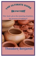THE ULTIMATE GUIDE ON POTTERY: This book gives the meaning of pottery, the process of making it B0BB5DLGB4 Book Cover