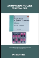 A COMPREHENSIVE GUIDE ON CEPHALEXIN: An in-depth exploration book primarily used in the world of bacterial infections B0FLL7S5Q7 Book Cover