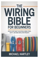 The Wiring Bible for Beginners: Step-by-Step Guide to Electrical Wiring, Tools, Safety, and Home Installation Projects B0GXTYYL13 Book Cover