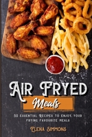 Air Fryed Meals: 50 Essential Recipes to Enjoy Your Frying Favourite Foods 1801591466 Book Cover