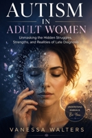 AUTISM IN ADULT WOMEN: Unmasking the Hidden Struggles, Strengths, and Realities of Late Diagnosis B0H1PZR4DL Book Cover