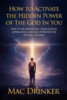 How to Activate The Hidden Power of God in You: How to use Meditation, Visualization, Affirmation, and Self-Hypnosis for Optimal Success 180702928X Book Cover