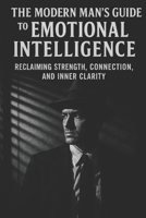 The Modern Man's Guide to Emotional Intelligence: Reclaiming Strength, Connection, and Inner Clarity B0FMJWSPQG Book Cover