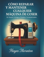 Cómo Reparar y Mantener Cualquier Máquina de Coser: De Tesoros Vintage a Modelos Computarizados (Spanish Edition) B0F8PFZ8KV Book Cover
