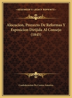 Alocucion, Proyecto De Reformas Y Esposicion Dirijida Al Consejo (1845) 1169504035 Book Cover