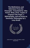 The Meditations, and selections from the Principles. Translated by John Veitch. With a pref., copies of original title pages, a bibliography, and an essay on Descartes' philosophy by L. Lévy-Bruhl 1376749874 Book Cover