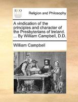 A vindication of the principles and character of the Presbyterians of Ireland. ... By William Campbell, D.D. 1170967221 Book Cover