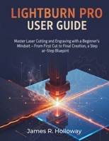 LightBurn Pro User Guide: Master Laser Cutting and Engraving with a Beginner's Mindset - From First Cut to Final Creation, a Step-by-Step Blueprint B0FRSWMKS4 Book Cover