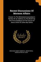 Recent Discussions Of Mormon Affairs: Answer To The Ministerial Association's Review Of an Address To The World By The First Presidency Of The Church Of Jesus Christ Of Latter-day Saints 1140359479 Book Cover