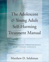 The Adolescent  Young Adult Self-Harming Treatment Manual: A Collaborative Strengths-Based Brief Therapy Approach 0393705676 Book Cover